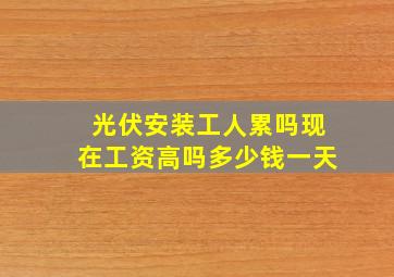 光伏安装工人累吗现在工资高吗多少钱一天