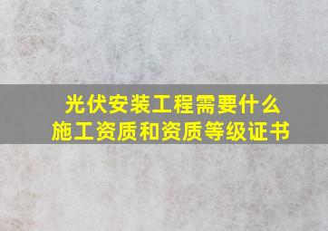 光伏安装工程需要什么施工资质和资质等级证书