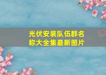 光伏安装队伍群名称大全集最新图片