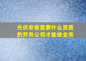 光伏安装需要什么资质的劳务公司才能做业务