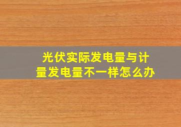 光伏实际发电量与计量发电量不一样怎么办