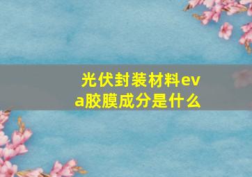 光伏封装材料eva胶膜成分是什么