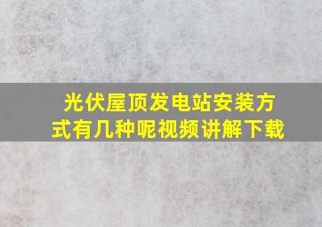 光伏屋顶发电站安装方式有几种呢视频讲解下载