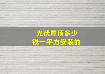 光伏屋顶多少钱一平方安装的