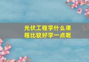 光伏工程学什么课程比较好学一点呢