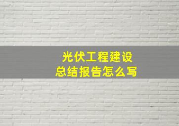 光伏工程建设总结报告怎么写