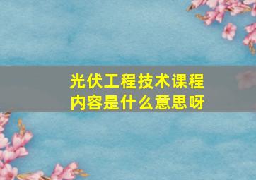 光伏工程技术课程内容是什么意思呀