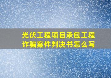 光伏工程项目承包工程诈骗案件判决书怎么写