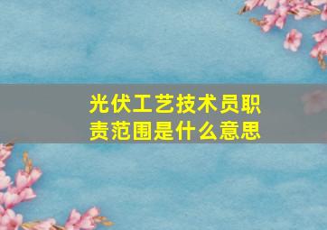 光伏工艺技术员职责范围是什么意思