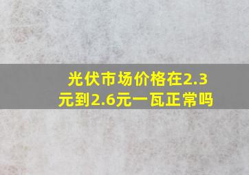 光伏市场价格在2.3元到2.6元一瓦正常吗