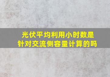 光伏平均利用小时数是针对交流侧容量计算的吗