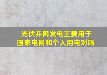 光伏并网发电主要用于国家电网和个人用电对吗