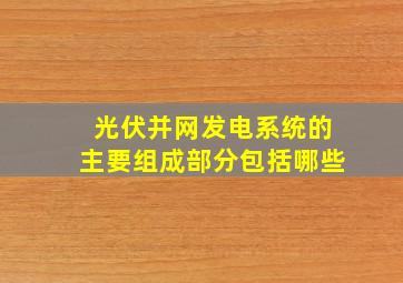 光伏并网发电系统的主要组成部分包括哪些