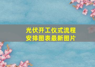 光伏开工仪式流程安排图表最新图片