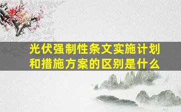 光伏强制性条文实施计划和措施方案的区别是什么