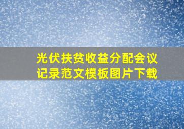 光伏扶贫收益分配会议记录范文模板图片下载