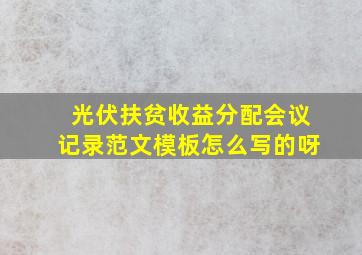 光伏扶贫收益分配会议记录范文模板怎么写的呀