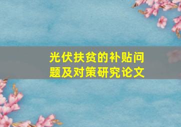 光伏扶贫的补贴问题及对策研究论文