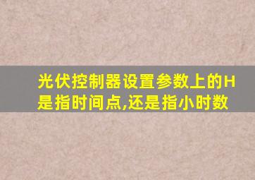 光伏控制器设置参数上的H是指时间点,还是指小时数