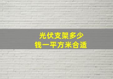 光伏支架多少钱一平方米合适