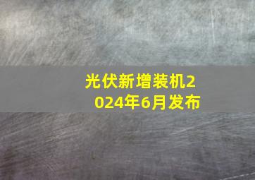 光伏新增装机2024年6月发布