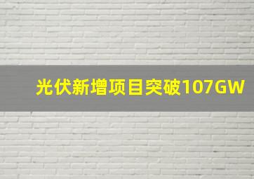 光伏新增项目突破107GW