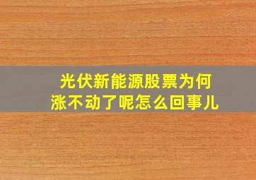 光伏新能源股票为何涨不动了呢怎么回事儿