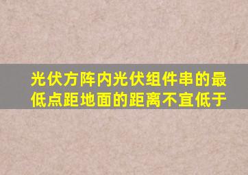 光伏方阵内光伏组件串的最低点距地面的距离不宜低于