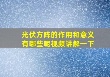 光伏方阵的作用和意义有哪些呢视频讲解一下