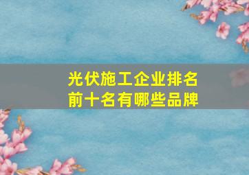 光伏施工企业排名前十名有哪些品牌