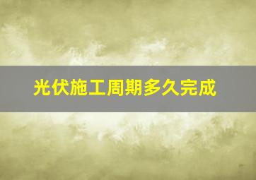 光伏施工周期多久完成