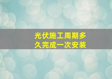 光伏施工周期多久完成一次安装