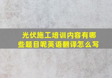 光伏施工培训内容有哪些题目呢英语翻译怎么写