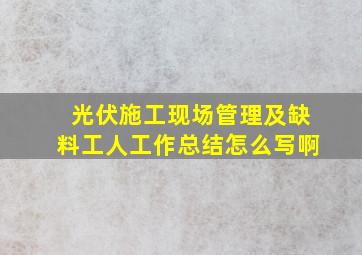 光伏施工现场管理及缺料工人工作总结怎么写啊