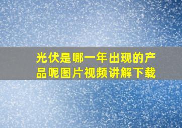 光伏是哪一年出现的产品呢图片视频讲解下载