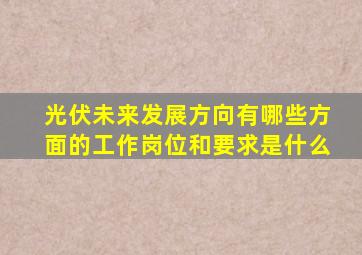 光伏未来发展方向有哪些方面的工作岗位和要求是什么