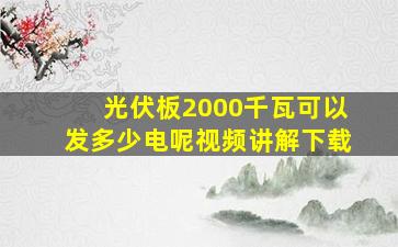 光伏板2000千瓦可以发多少电呢视频讲解下载