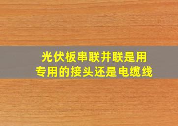 光伏板串联并联是用专用的接头还是电缆线