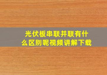 光伏板串联并联有什么区别呢视频讲解下载