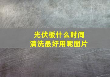 光伏板什么时间清洗最好用呢图片