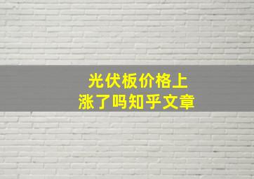 光伏板价格上涨了吗知乎文章