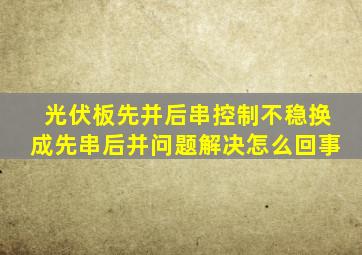 光伏板先并后串控制不稳换成先串后并问题解决怎么回事