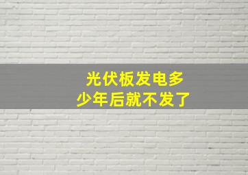 光伏板发电多少年后就不发了