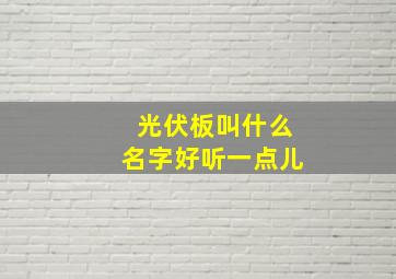 光伏板叫什么名字好听一点儿