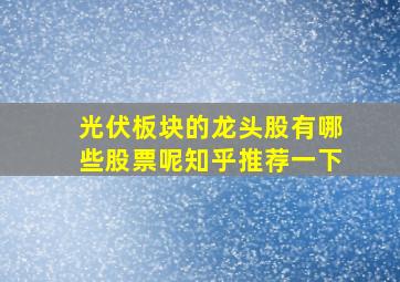 光伏板块的龙头股有哪些股票呢知乎推荐一下