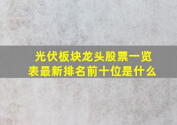 光伏板块龙头股票一览表最新排名前十位是什么