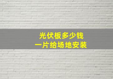 光伏板多少钱一片给场地安装