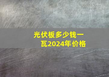 光伏板多少钱一瓦2024年价格