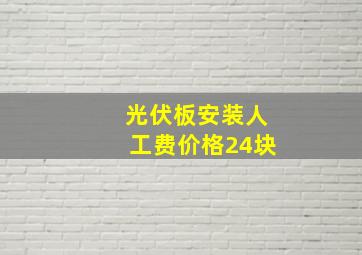 光伏板安装人工费价格24块