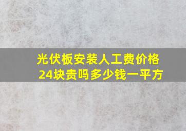 光伏板安装人工费价格24块贵吗多少钱一平方